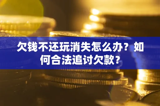济南欠钱不还玩消失怎么办？如何合法追讨欠款？