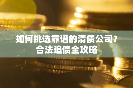 济南如何挑选靠谱的清债公司?合法追债全攻略 济南如何挑选靠谱的清债公司?合法追债全攻略