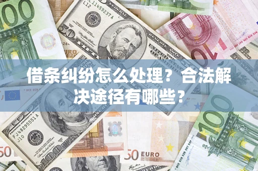 济南借条纠纷怎么处理？合法解决途径有哪些？