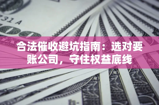 济南合法催收避坑指南：选对要账公司，守住权益底线