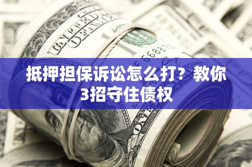 济南抵押担保诉讼怎么打？教你3招守住债权