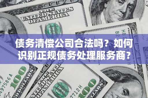 济南债务清偿公司合法吗？如何识别正规债务处理服务商？