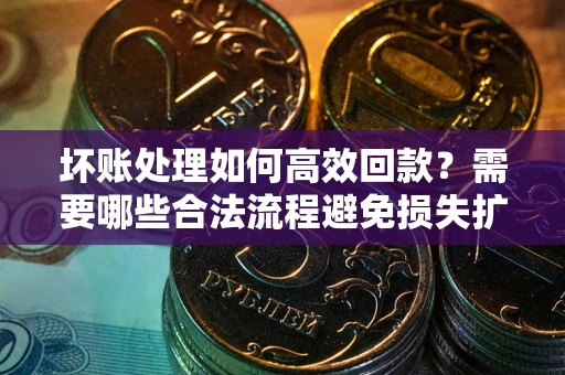 济南坏账处理如何高效回款？需要哪些合法流程避免损失扩大？