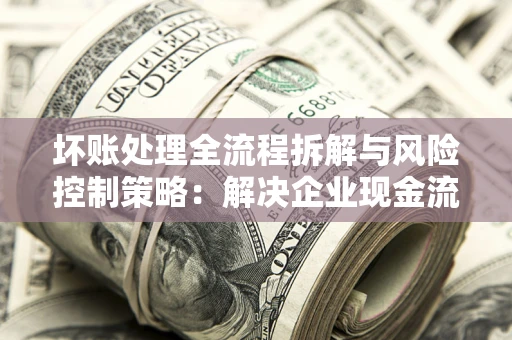 济南坏账处理全流程拆解与风险控制策略：解决企业现金流顽疾的实战指南