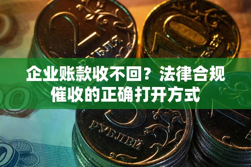 济南企业账款收不回？法律合规催收的正确打开方式