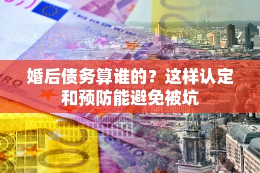 济南婚后债务算谁的？这样认定和预防能避免被坑