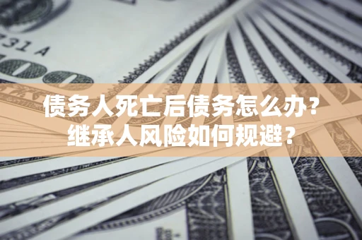 济南债务人死亡后债务怎么办？继承人风险如何规避？