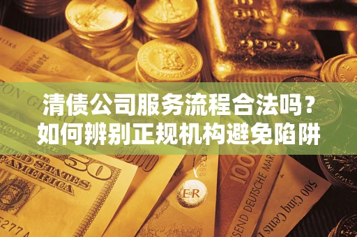 济南清债公司服务流程合法吗？如何辨别正规机构避免陷阱？