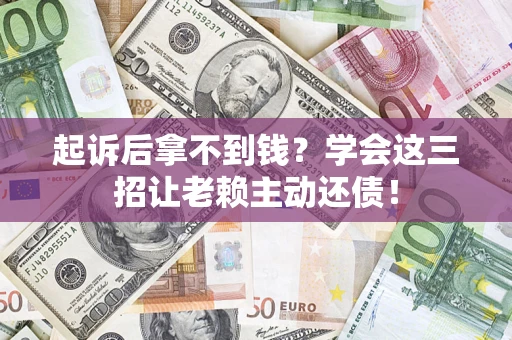 济南起诉后拿不到钱？学会这三招让老赖主动还债！