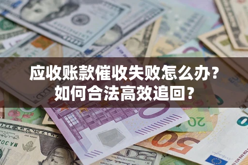 济南应收账款催收失败怎么办？如何合法高效追回？