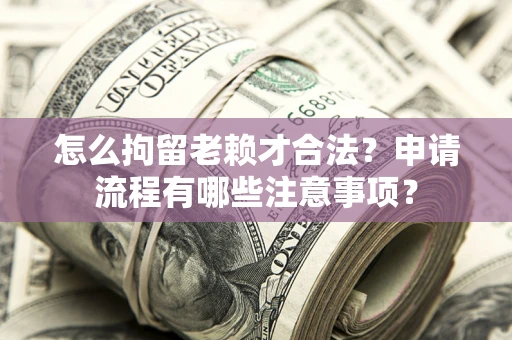 济南怎么拘留老赖才合法？申请流程有哪些注意事项？