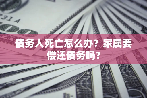 济南债务人死亡怎么办？家属要偿还债务吗？
