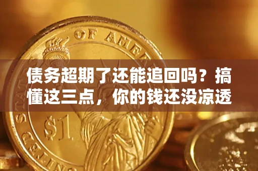 济南债务超期了还能追回吗？搞懂这三点，你的钱还没凉透