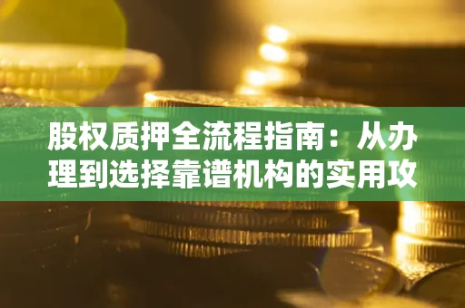 济南股权质押全流程指南：从办理到选择靠谱机构的实用攻略