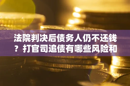 济南法院判决后债务人仍不还钱？打官司追债有哪些风险和技巧？
