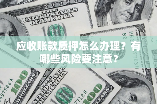 济南应收账款质押怎么办理？有哪些风险要注意？
