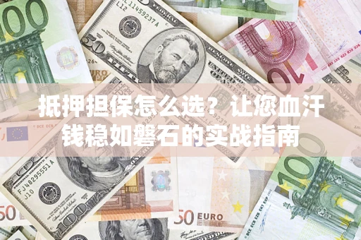 济南抵押担保怎么选？让您血汗钱稳如磐石的实战指南