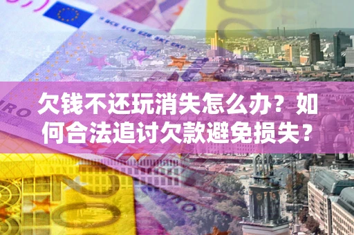 济南欠钱不还玩消失怎么办？如何合法追讨欠款避免损失？