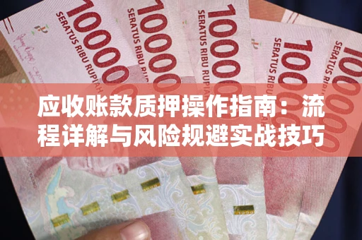 济南应收账款质押操作指南:流程详解与风险规避实战技巧 济南应收账款质押操作指南:流程详解与风险规避实战技巧