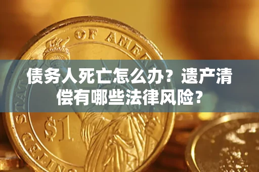 济南债务人死亡怎么办？遗产清偿有哪些法律风险？