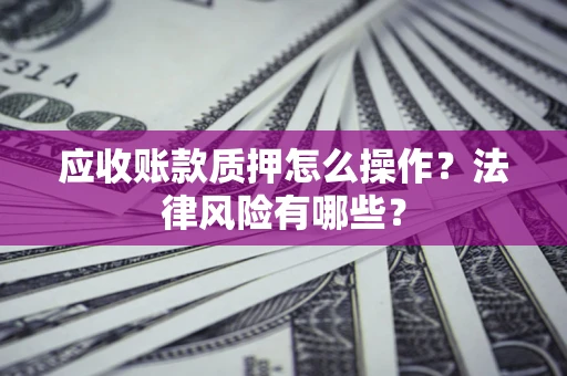 济南应收账款质押怎么操作？法律风险有哪些？
