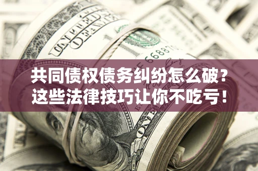 济南共同债权债务纠纷怎么破？这些法律技巧让你不吃亏！