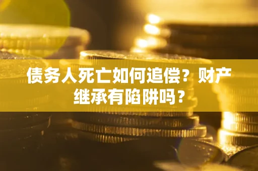 济南债务人死亡如何追偿？财产继承有陷阱吗？