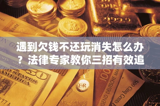 济南遇到欠钱不还玩消失怎么办？法律专家教你三招有效追债！