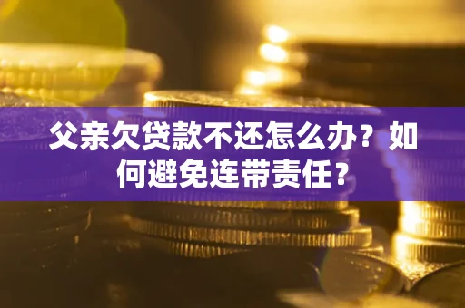 济南父亲欠贷款不还怎么办？如何避免连带责任？
