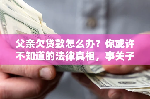 济南父亲欠贷款怎么办？你或许不知道的法律真相，事关子女未来