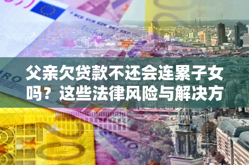 济南父亲欠贷款不还会连累子女吗？这些法律风险与解决方法要早知道！