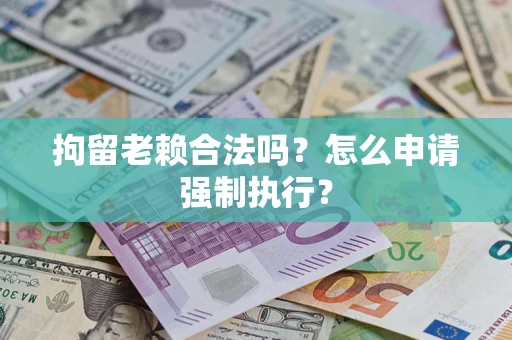 济南拘留老赖合法吗？怎么申请强制执行？