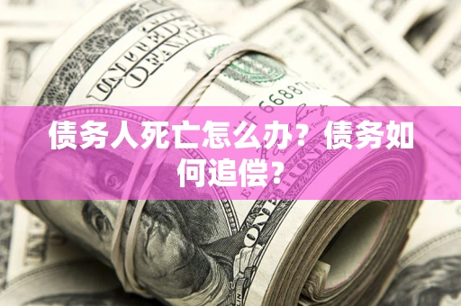 济南债务人死亡怎么办？债务如何追偿？