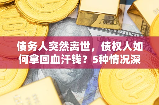 济南债务人突然离世，债权人如何拿回血汗钱？5种情况深度解析
