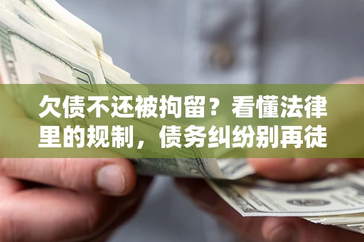 济南欠债不还被拘留？看懂法律里的规制，债务纠纷别再徒劳奔波