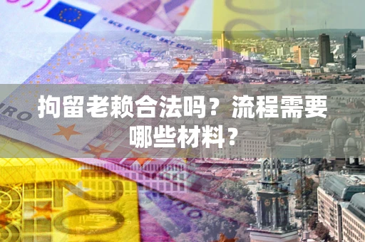 济南拘留老赖合法吗？流程需要哪些材料？