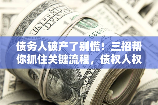 济南债务人破产了别慌！三招帮你抓住关键流程，债权人权益不再缩水
