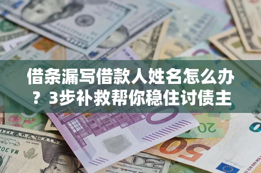 济南借条漏写借款人姓名怎么办？3步补救帮你稳住讨债主动权