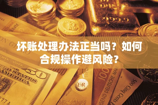 济南坏账处理办法正当吗？如何合规操作避风险？
