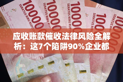 济南应收账款催收法律风险全解析：这7个陷阱90%企业都踩过（含合规应对指南）