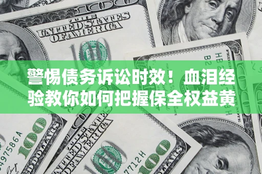 济南警惕债务诉讼时效！血泪经验教你如何把握保全权益黄金期