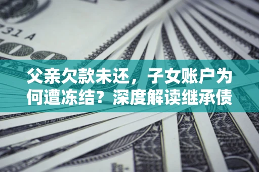 济南父亲欠款未还，子女账户为何遭冻结？深度解读继承债务迷局