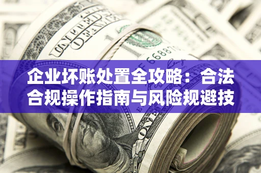 济南企业坏账处置全攻略：合法合规操作指南与风险规避技巧解析