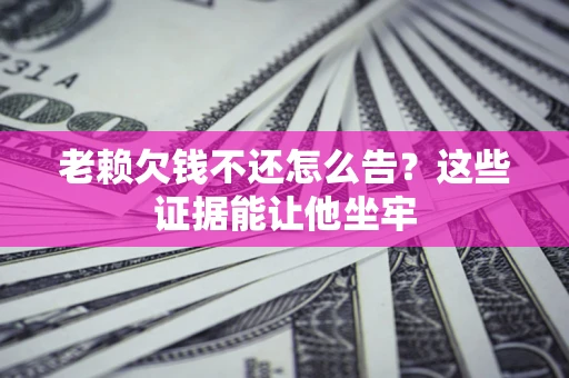 济南老赖欠钱不还怎么告？这些证据能让他坐牢