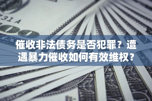 济南催收非法债务是否犯罪?遭遇暴力催收如何有效维权? 济南催收非法债务是否犯罪?遭遇暴力催收如何有效维权?