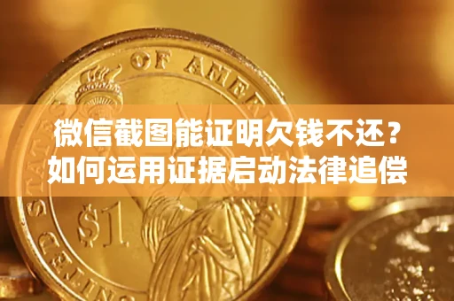 济南微信截图能证明欠钱不还？如何运用证据启动法律追偿程序？