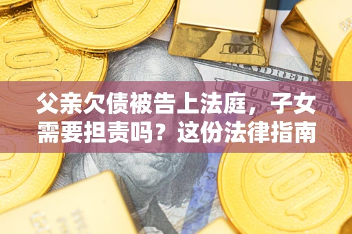 济南父亲欠债被告上法庭，子女需要担责吗？这份法律指南必须看完