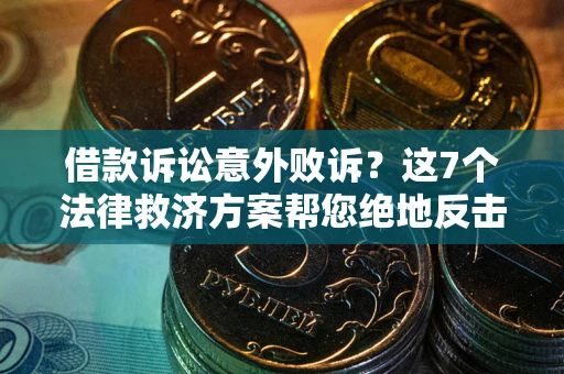 济南借款诉讼意外败诉？这7个法律救济方案帮您绝地反击！