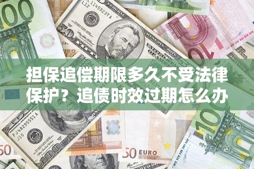 济南担保追偿期限多久不受法律保护？追债时效过期怎么办？