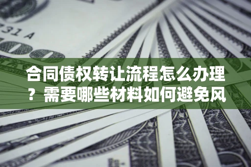 济南合同债权转让流程怎么办理？需要哪些材料如何避免风险？